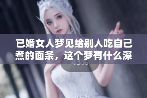已婚女人梦见给别人吃自己煮的面条，这个梦有什么深意呢