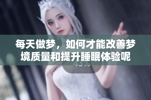 每天做梦，如何才能改善梦境质量和提升睡眠体验呢