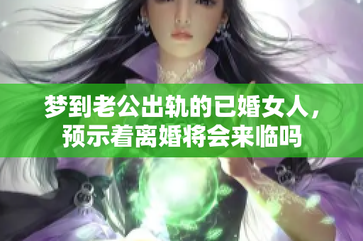 梦到老公出轨的已婚女人，预示着离婚将会来临吗