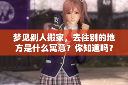 梦见别人搬家，去往别的地方是什么寓意？你知道吗？