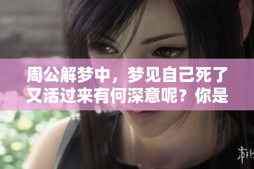 周公解梦中，梦见自己死了又活过来有何深意呢？你是否曾经历过这样的梦境？