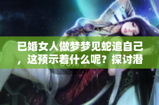 已婚女人做梦梦见蛇追自己，这预示着什么呢？探讨潜藏的含义与象征。