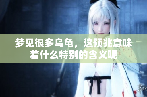 梦见很多乌龟，这预兆意味着什么特别的含义呢