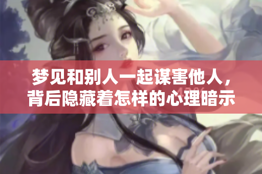 梦见和别人一起谋害他人，背后隐藏着怎样的心理暗示呢