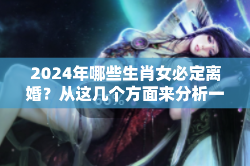 2024年哪些生肖女必定离婚？从这几个方面来分析一下吧