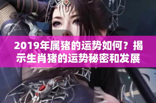 2019年属猪的运势如何？揭示生肖猪的运势秘密和发展趋势。