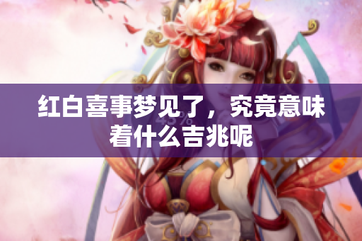 红白喜事梦见了，究竟意味着什么吉兆呢