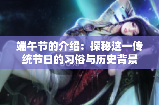 端午节的介绍：探秘这一传统节日的习俗与历史背景