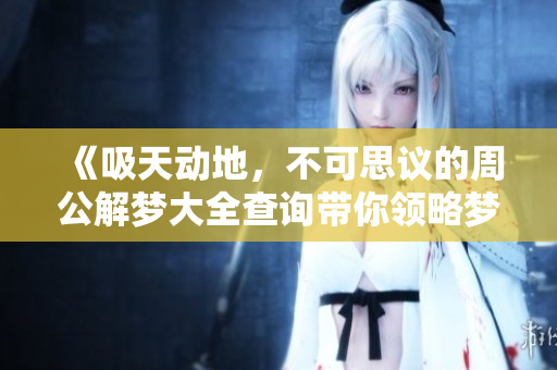 《吸天动地，不可思议的周公解梦大全查询带你领略梦境奥秘》
