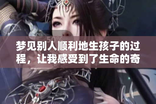 梦见别人顺利地生孩子的过程，让我感受到了生命的奇迹与希望
