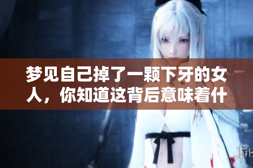 梦见自己掉了一颗下牙的女人，你知道这背后意味着什么吗