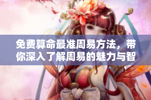 免费算命最准周易方法，带你深入了解周易的魅力与智慧