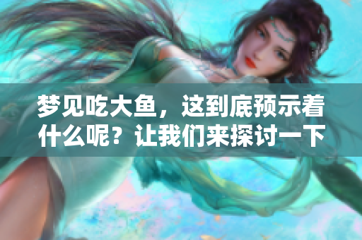 梦见吃大鱼，这到底预示着什么呢？让我们来探讨一下它的预兆。