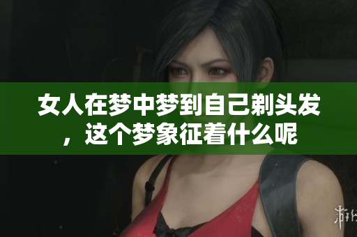 女人在梦中梦到自己剃头发，这个梦象征着什么呢