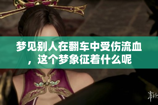 梦见别人在翻车中受伤流血，这个梦象征着什么呢