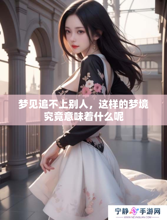 梦见追不上别人，这样的梦境究竟意味着什么呢