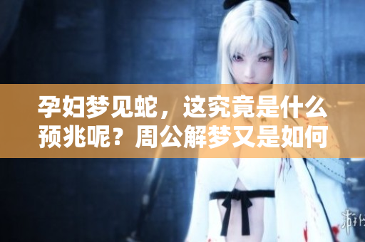孕妇梦见蛇，这究竟是什么预兆呢？周公解梦又是如何解释的呢？