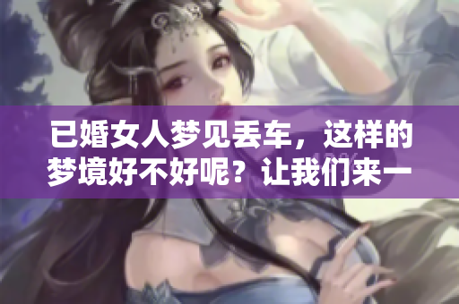 已婚女人梦见丢车，这样的梦境好不好呢？让我们来一起探讨一下。