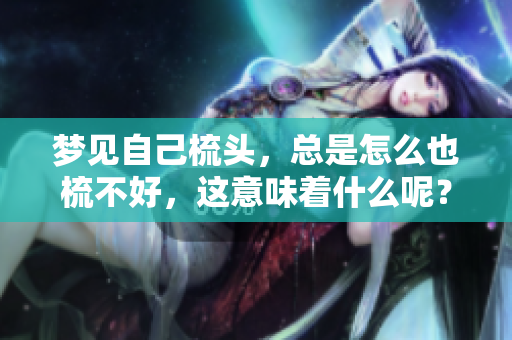 梦见自己梳头，总是怎么也梳不好，这意味着什么呢？