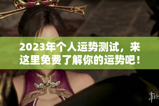 2023年个人运势测试，来这里免费了解你的运势吧！