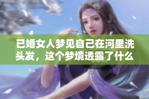 已婚女人梦见自己在河里洗头发，这个梦境透露了什么深层含义呢