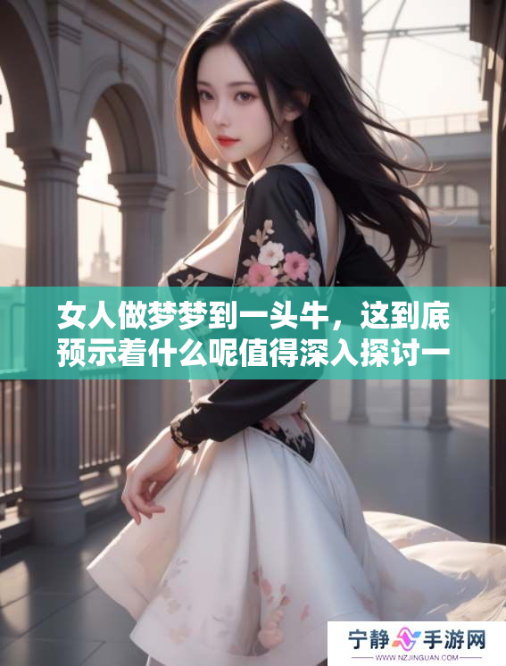 女人做梦梦到一头牛，这到底预示着什么呢值得深入探讨一下
