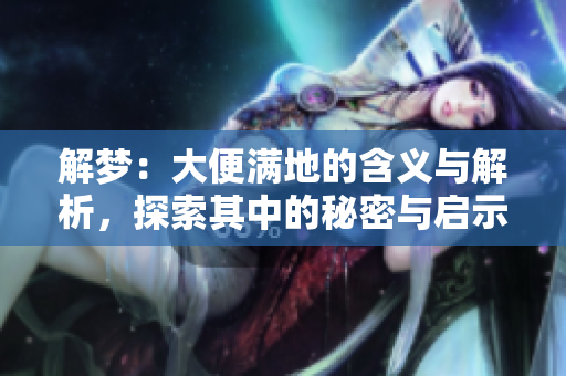 解梦：大便满地的含义与解析，探索其中的秘密与启示