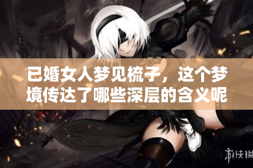 已婚女人梦见梳子，这个梦境传达了哪些深层的含义呢