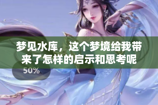 梦见水库，这个梦境给我带来了怎样的启示和思考呢
