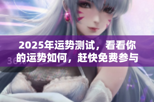 2025年运势测试，看看你的运势如何，赶快免费参与吧