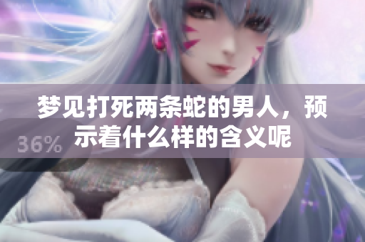 梦见打死两条蛇的男人，预示着什么样的含义呢