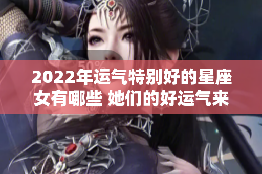 2022年运气特别好的星座女有哪些 她们的好运气来源于何处