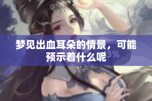 梦见出血耳朵的情景，可能预示着什么呢