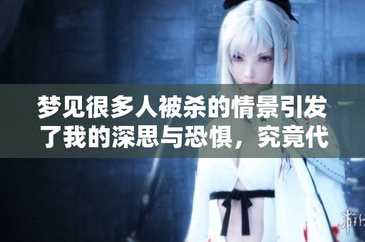 梦见很多人被杀的情景引发了我的深思与恐惧，究竟代表着什么呢