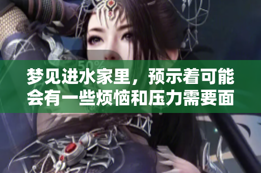 梦见进水家里，预示着可能会有一些烦恼和压力需要面对
