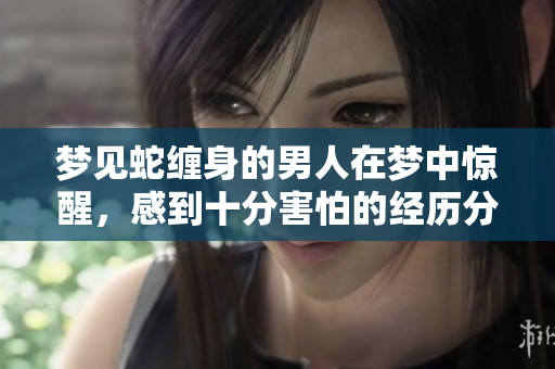 梦见蛇缠身的男人在梦中惊醒，感到十分害怕的经历分享