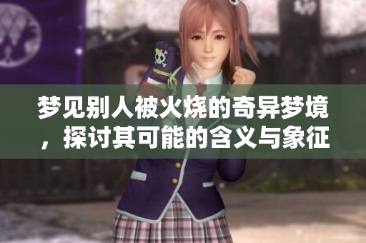 梦见别人被火烧的奇异梦境，探讨其可能的含义与象征意义