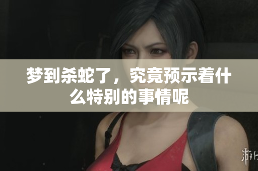 梦到杀蛇了，究竟预示着什么特别的事情呢
