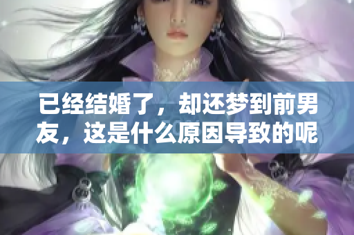 已经结婚了，却还梦到前男友，这是什么原因导致的呢