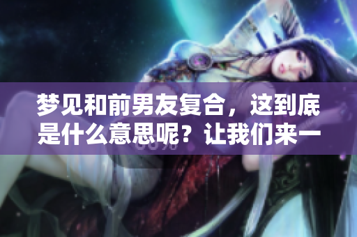 梦见和前男友复合，这到底是什么意思呢？让我们来一起探讨一下吧！