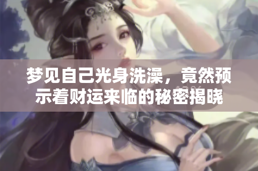 梦见自己光身洗澡，竟然预示着财运来临的秘密揭晓
