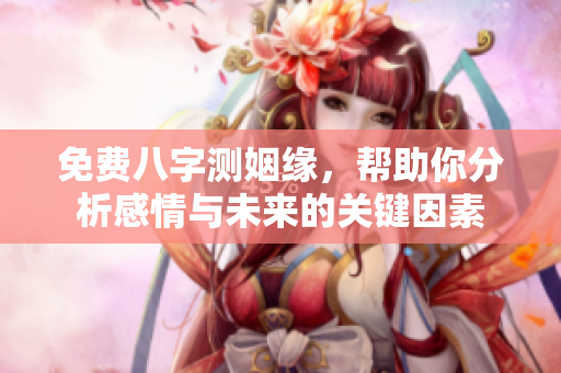 免费八字测姻缘，帮助你分析感情与未来的关键因素