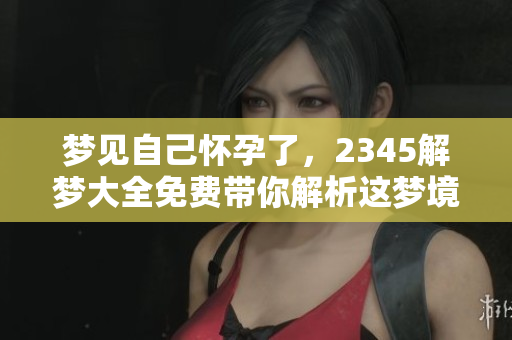 梦见自己怀孕了，2345解梦大全免费带你解析这梦境的深层含义