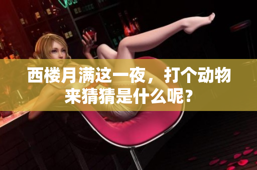 西楼月满这一夜，打个动物来猜猜是什么呢？