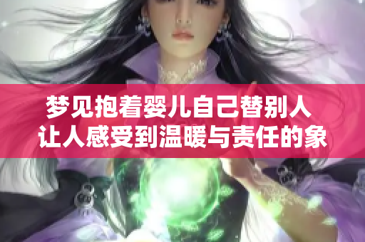 梦见抱着婴儿自己替别人 让人感受到温暖与责任的象征