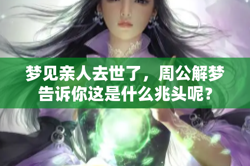 梦见亲人去世了，周公解梦告诉你这是什么兆头呢？