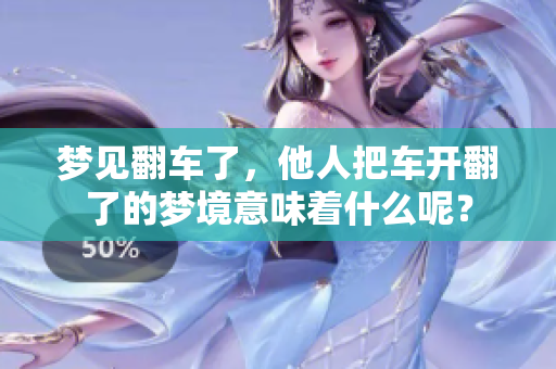 梦见翻车了，他人把车开翻了的梦境意味着什么呢？