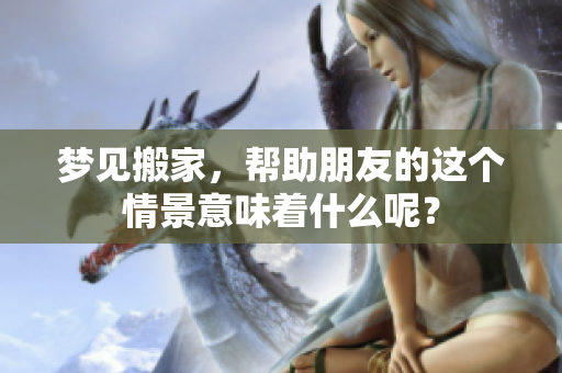 梦见搬家，帮助朋友的这个情景意味着什么呢？
