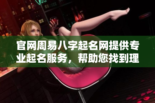 官网周易八字起名网提供专业起名服务，帮助您找到理想名字