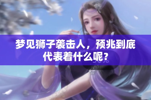 梦见狮子袭击人，预兆到底代表着什么呢？